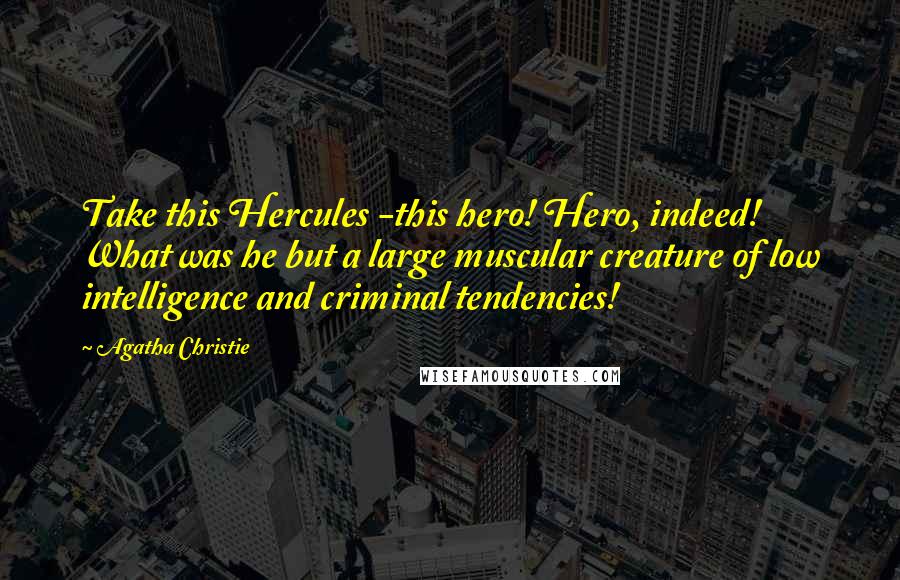 Agatha Christie Quotes: Take this Hercules -this hero! Hero, indeed! What was he but a large muscular creature of low intelligence and criminal tendencies!