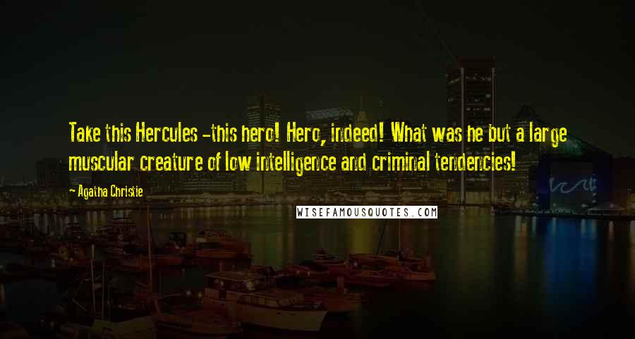 Agatha Christie Quotes: Take this Hercules -this hero! Hero, indeed! What was he but a large muscular creature of low intelligence and criminal tendencies!