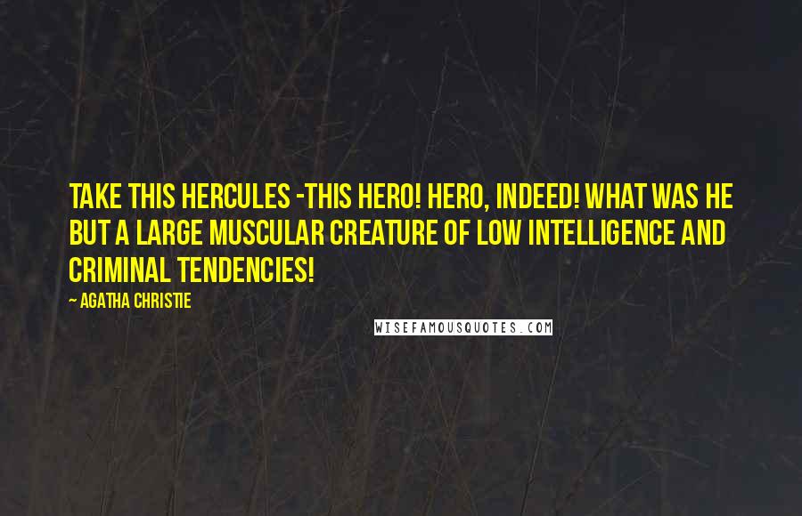 Agatha Christie Quotes: Take this Hercules -this hero! Hero, indeed! What was he but a large muscular creature of low intelligence and criminal tendencies!