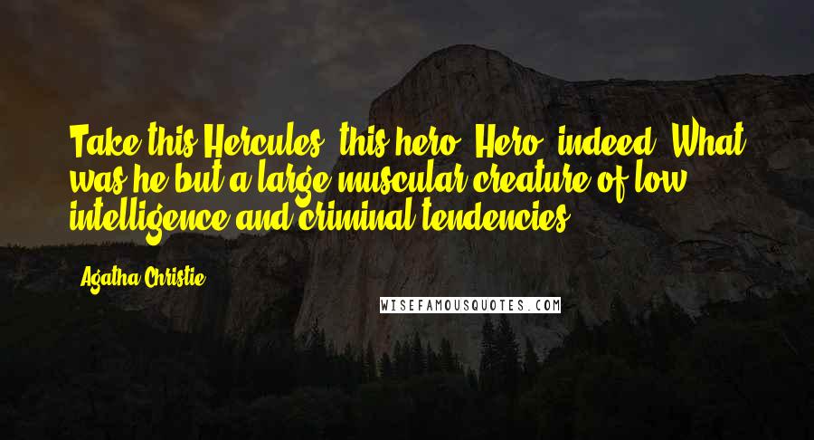 Agatha Christie Quotes: Take this Hercules -this hero! Hero, indeed! What was he but a large muscular creature of low intelligence and criminal tendencies!