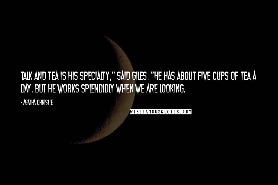 Agatha Christie Quotes: Talk and tea is his specialty," said Giles. "He has about five cups of tea a day. But he works splendidly when we are looking.