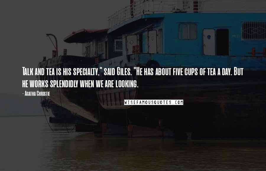 Agatha Christie Quotes: Talk and tea is his specialty," said Giles. "He has about five cups of tea a day. But he works splendidly when we are looking.