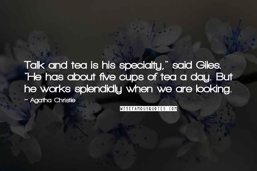 Agatha Christie Quotes: Talk and tea is his specialty," said Giles. "He has about five cups of tea a day. But he works splendidly when we are looking.