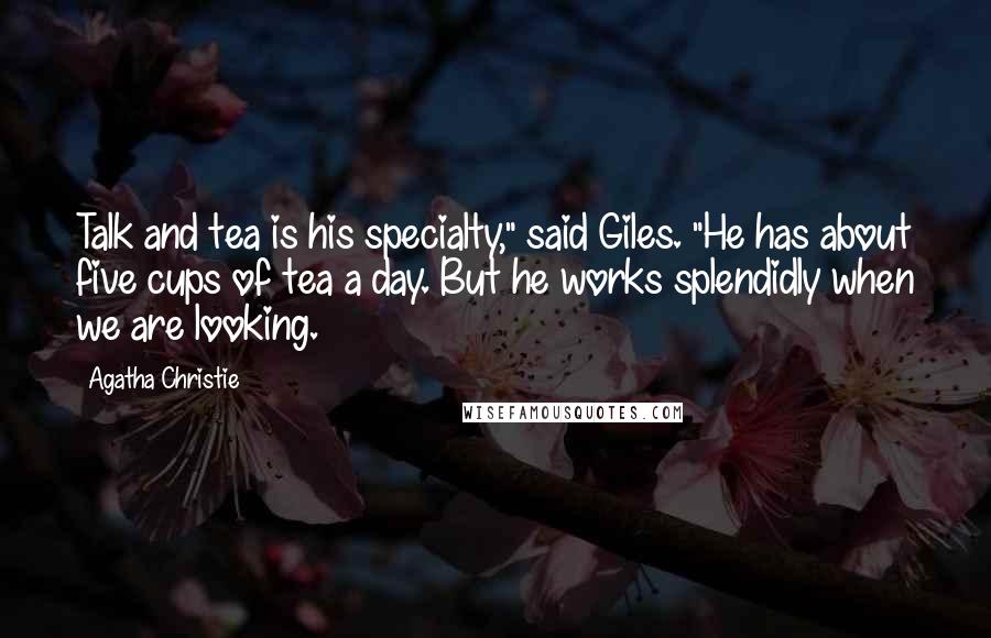 Agatha Christie Quotes: Talk and tea is his specialty," said Giles. "He has about five cups of tea a day. But he works splendidly when we are looking.