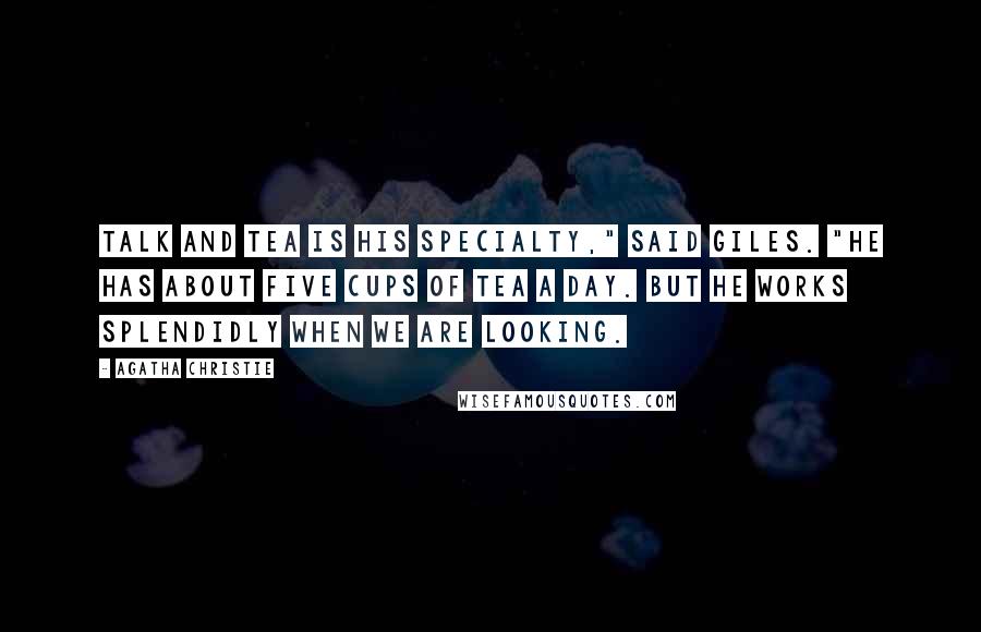 Agatha Christie Quotes: Talk and tea is his specialty," said Giles. "He has about five cups of tea a day. But he works splendidly when we are looking.