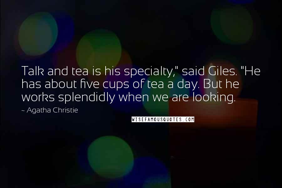 Agatha Christie Quotes: Talk and tea is his specialty," said Giles. "He has about five cups of tea a day. But he works splendidly when we are looking.