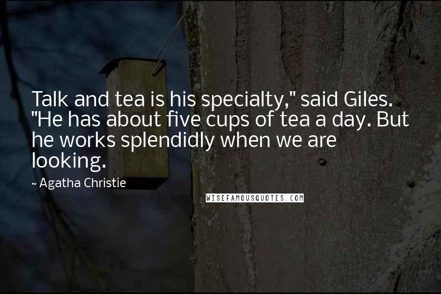 Agatha Christie Quotes: Talk and tea is his specialty," said Giles. "He has about five cups of tea a day. But he works splendidly when we are looking.