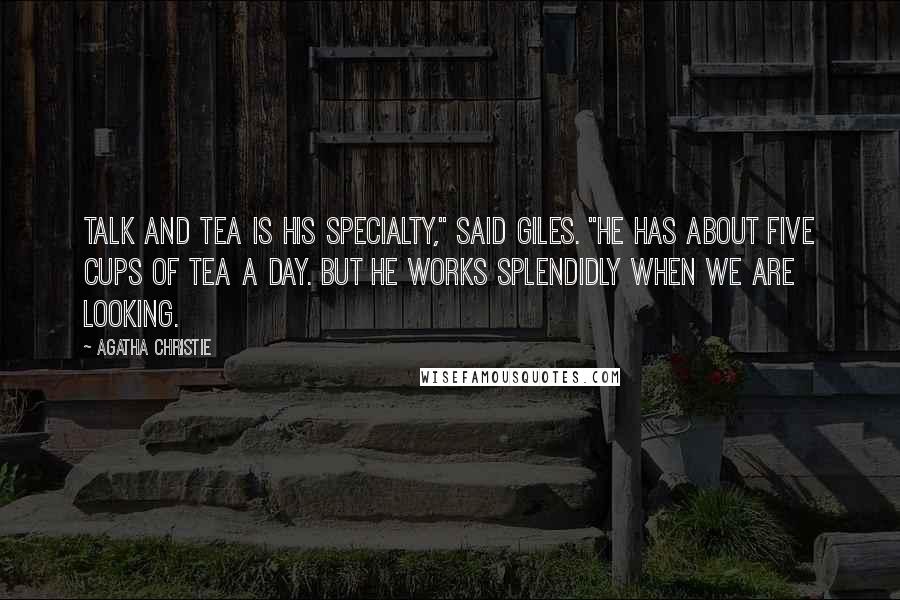 Agatha Christie Quotes: Talk and tea is his specialty," said Giles. "He has about five cups of tea a day. But he works splendidly when we are looking.