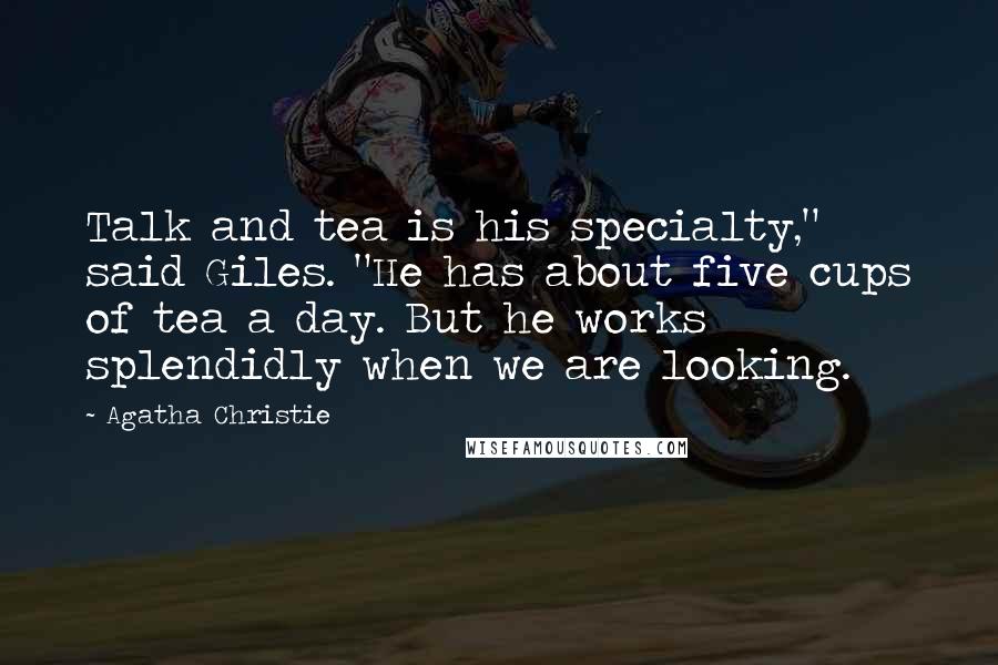 Agatha Christie Quotes: Talk and tea is his specialty," said Giles. "He has about five cups of tea a day. But he works splendidly when we are looking.