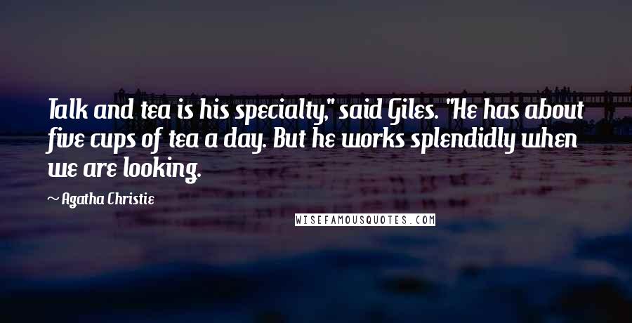 Agatha Christie Quotes: Talk and tea is his specialty," said Giles. "He has about five cups of tea a day. But he works splendidly when we are looking.