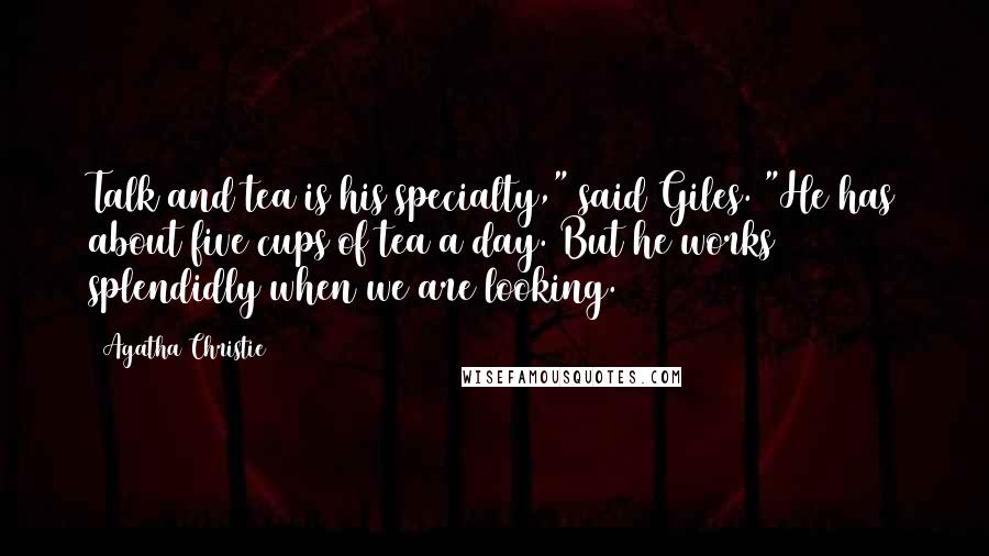 Agatha Christie Quotes: Talk and tea is his specialty," said Giles. "He has about five cups of tea a day. But he works splendidly when we are looking.