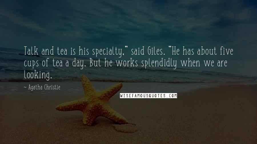 Agatha Christie Quotes: Talk and tea is his specialty," said Giles. "He has about five cups of tea a day. But he works splendidly when we are looking.