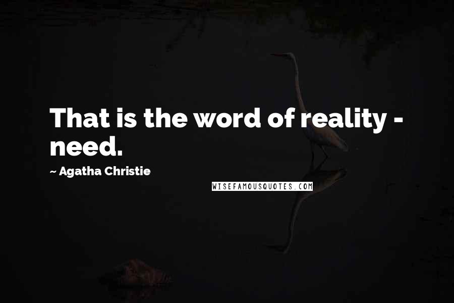 Agatha Christie Quotes: That is the word of reality - need.