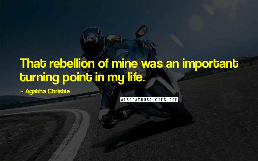 Agatha Christie Quotes: That rebellion of mine was an important turning point in my life.