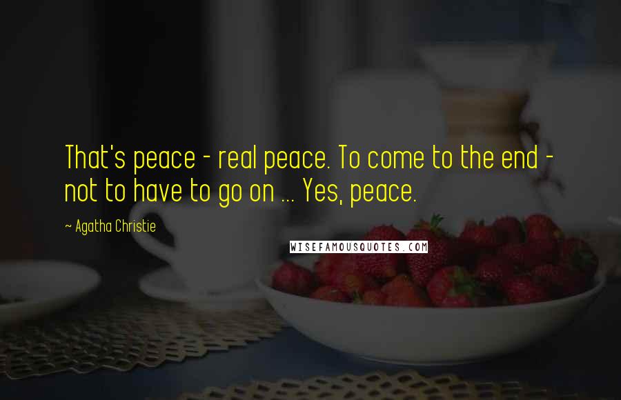Agatha Christie Quotes: That's peace - real peace. To come to the end - not to have to go on ... Yes, peace.
