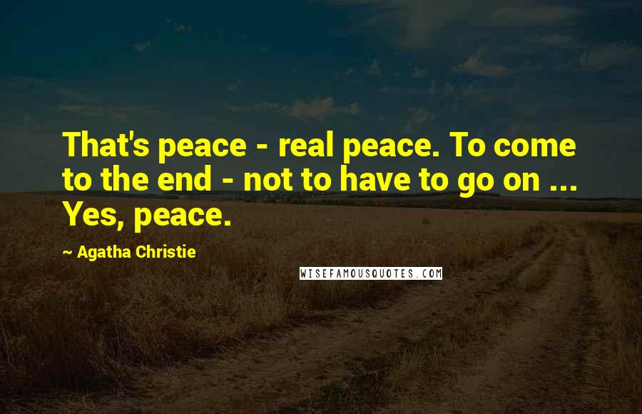 Agatha Christie Quotes: That's peace - real peace. To come to the end - not to have to go on ... Yes, peace.