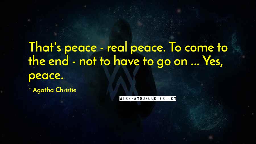 Agatha Christie Quotes: That's peace - real peace. To come to the end - not to have to go on ... Yes, peace.