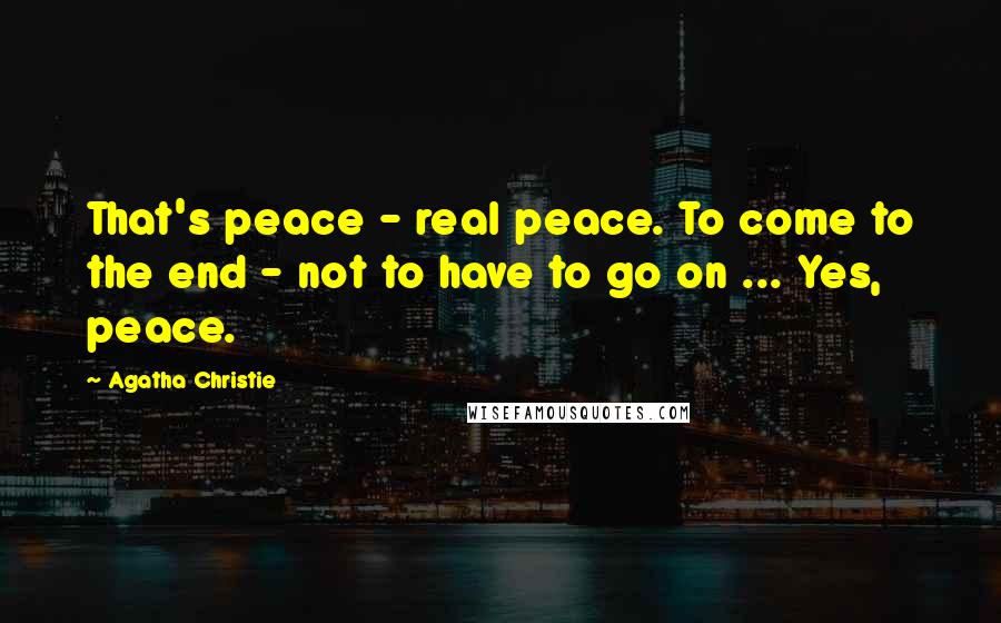 Agatha Christie Quotes: That's peace - real peace. To come to the end - not to have to go on ... Yes, peace.