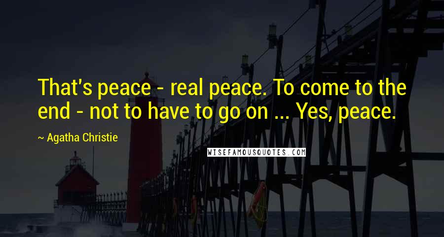 Agatha Christie Quotes: That's peace - real peace. To come to the end - not to have to go on ... Yes, peace.