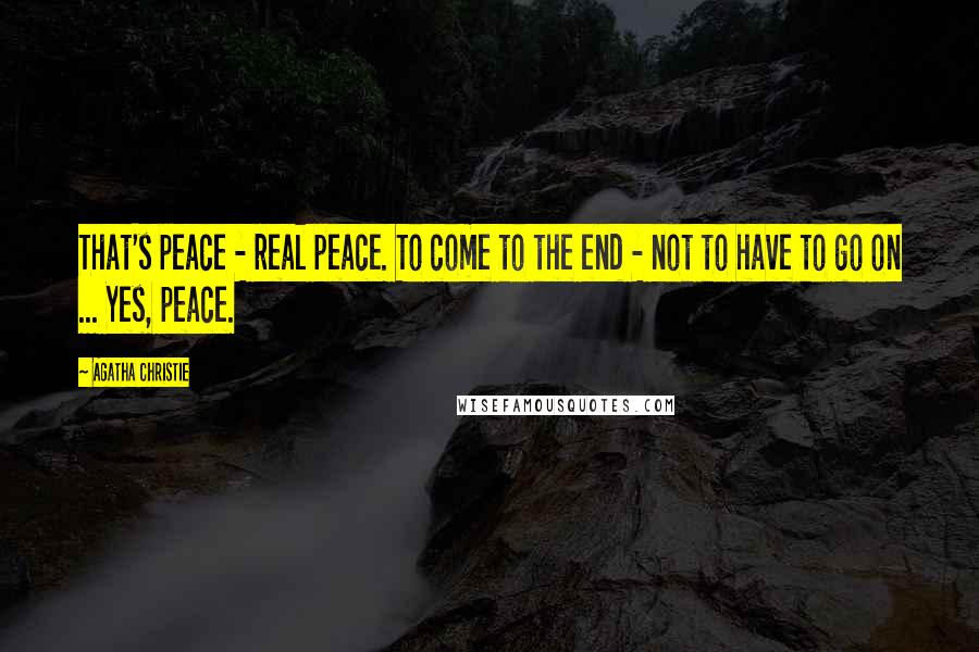 Agatha Christie Quotes: That's peace - real peace. To come to the end - not to have to go on ... Yes, peace.