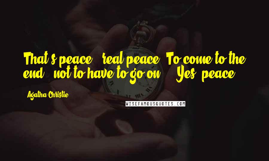 Agatha Christie Quotes: That's peace - real peace. To come to the end - not to have to go on ... Yes, peace.