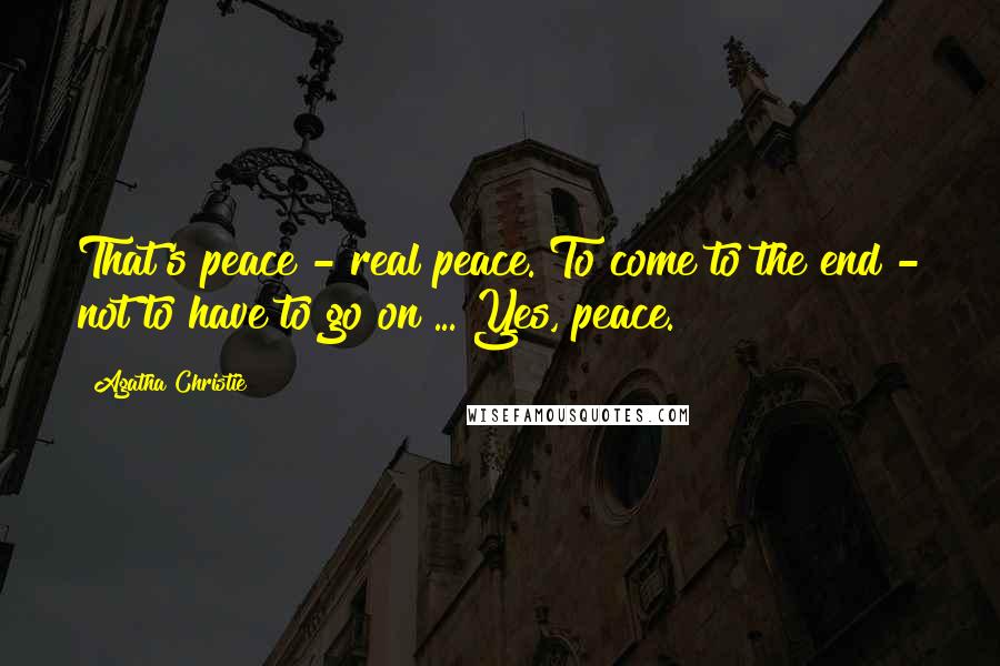 Agatha Christie Quotes: That's peace - real peace. To come to the end - not to have to go on ... Yes, peace.