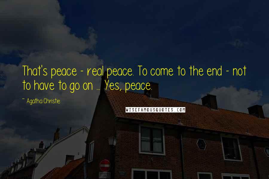 Agatha Christie Quotes: That's peace - real peace. To come to the end - not to have to go on ... Yes, peace.