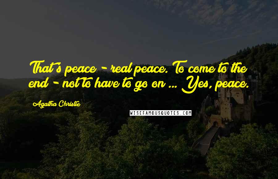 Agatha Christie Quotes: That's peace - real peace. To come to the end - not to have to go on ... Yes, peace.