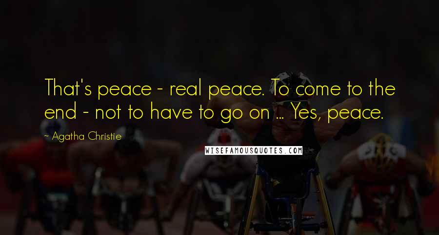 Agatha Christie Quotes: That's peace - real peace. To come to the end - not to have to go on ... Yes, peace.