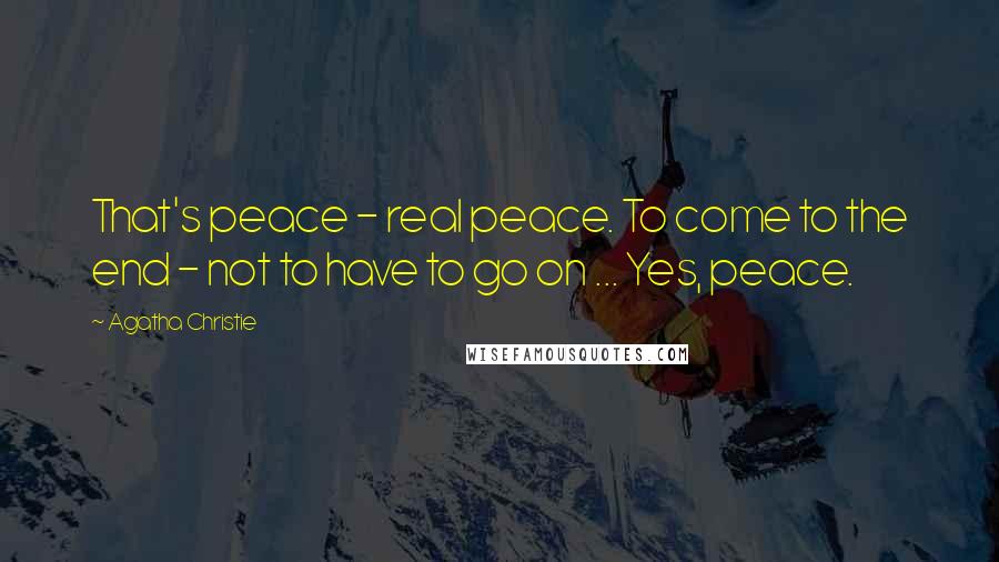 Agatha Christie Quotes: That's peace - real peace. To come to the end - not to have to go on ... Yes, peace.