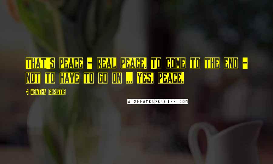 Agatha Christie Quotes: That's peace - real peace. To come to the end - not to have to go on ... Yes, peace.