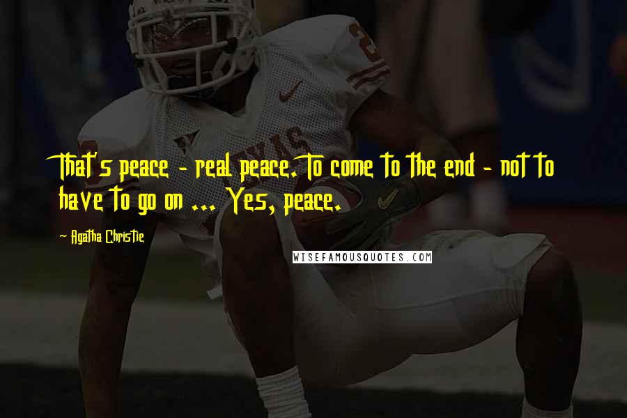 Agatha Christie Quotes: That's peace - real peace. To come to the end - not to have to go on ... Yes, peace.