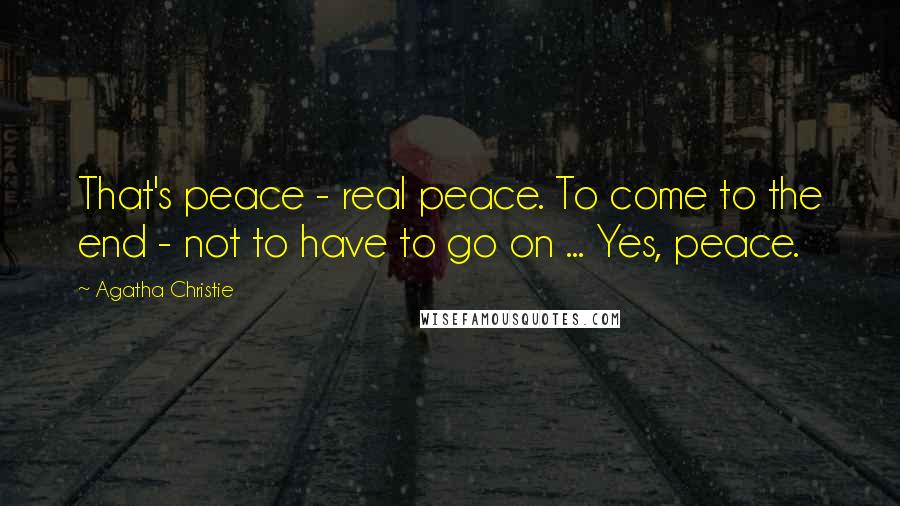 Agatha Christie Quotes: That's peace - real peace. To come to the end - not to have to go on ... Yes, peace.