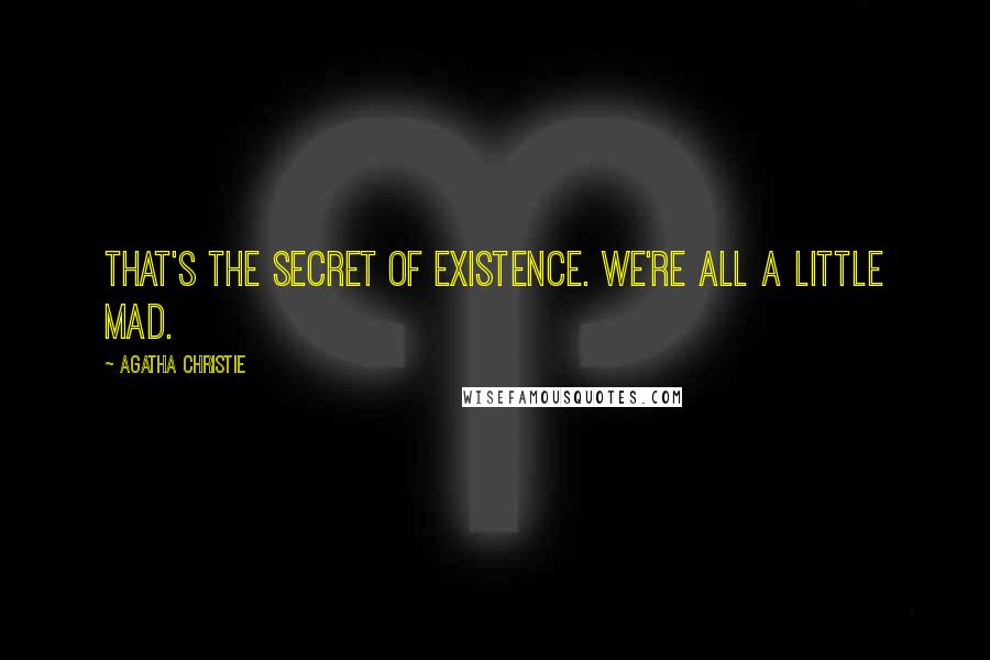 Agatha Christie Quotes: That's the secret of existence. We're all a little mad.