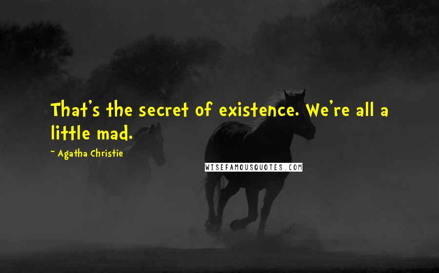 Agatha Christie Quotes: That's the secret of existence. We're all a little mad.