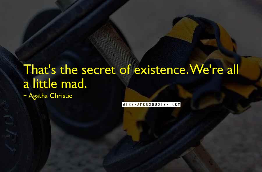 Agatha Christie Quotes: That's the secret of existence. We're all a little mad.