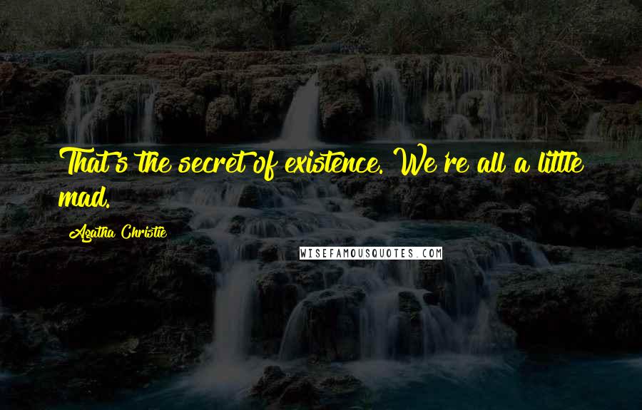 Agatha Christie Quotes: That's the secret of existence. We're all a little mad.