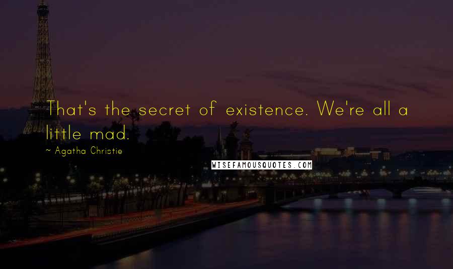 Agatha Christie Quotes: That's the secret of existence. We're all a little mad.