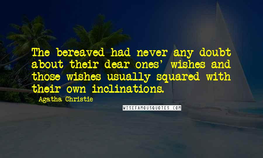 Agatha Christie Quotes: The bereaved had never any doubt about their dear ones' wishes and those wishes usually squared with their own inclinations.