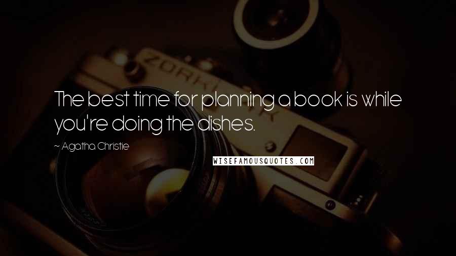 Agatha Christie Quotes: The best time for planning a book is while you're doing the dishes.