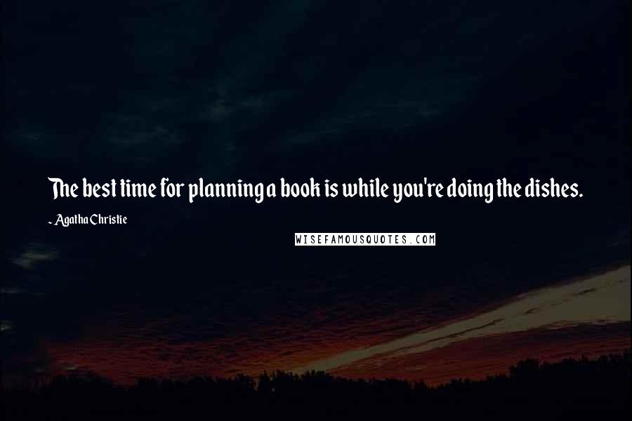 Agatha Christie Quotes: The best time for planning a book is while you're doing the dishes.