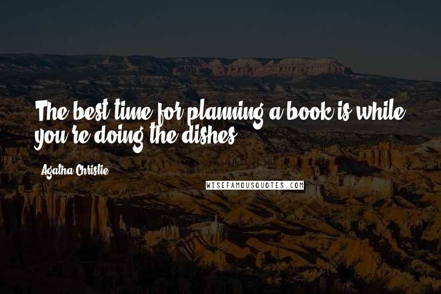 Agatha Christie Quotes: The best time for planning a book is while you're doing the dishes.