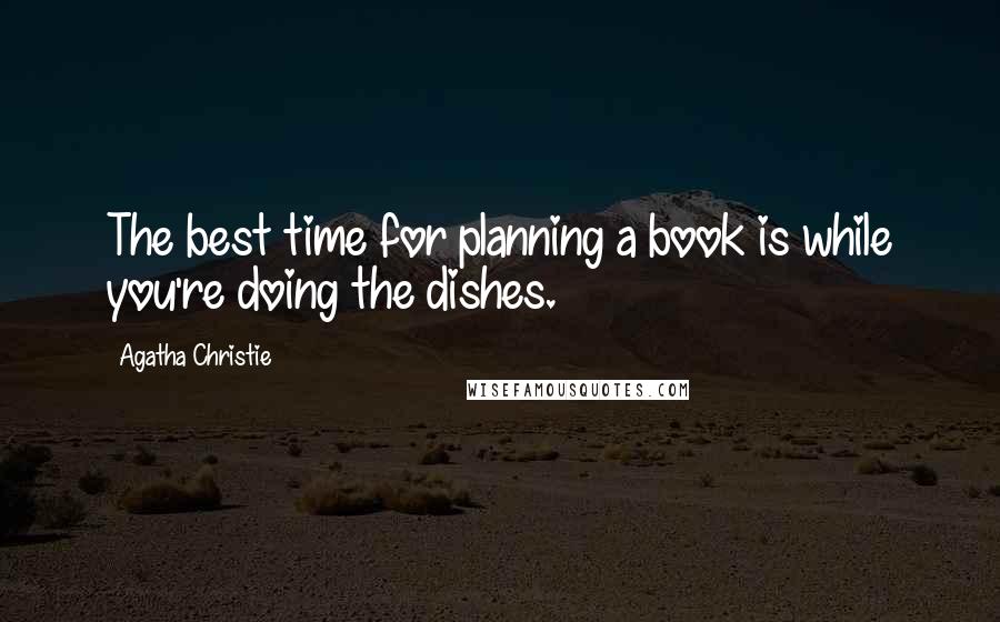 Agatha Christie Quotes: The best time for planning a book is while you're doing the dishes.