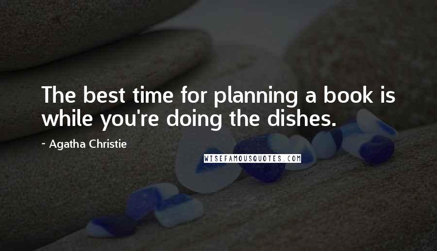 Agatha Christie Quotes: The best time for planning a book is while you're doing the dishes.