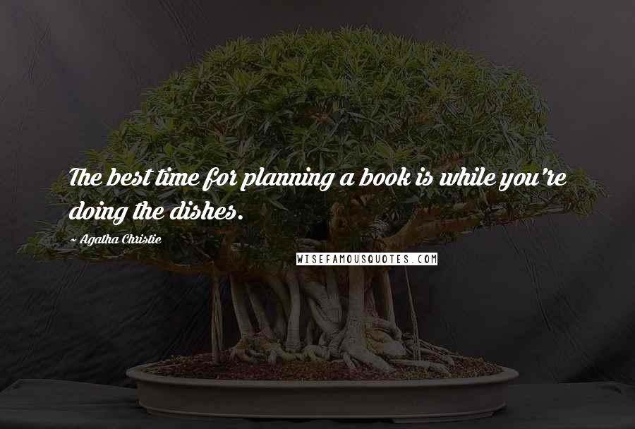 Agatha Christie Quotes: The best time for planning a book is while you're doing the dishes.