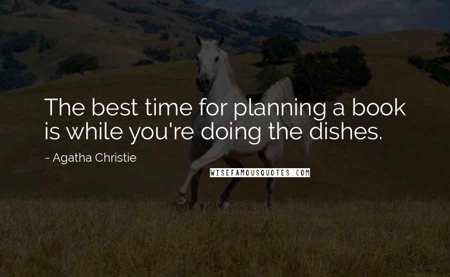Agatha Christie Quotes: The best time for planning a book is while you're doing the dishes.
