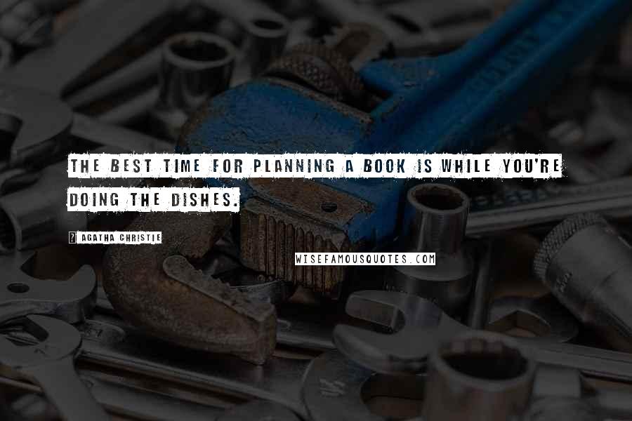 Agatha Christie Quotes: The best time for planning a book is while you're doing the dishes.