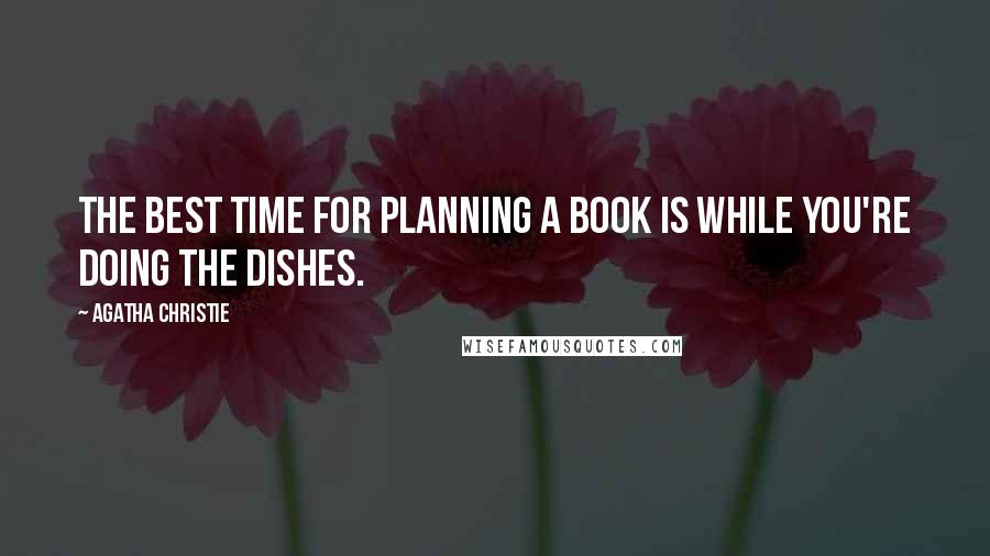 Agatha Christie Quotes: The best time for planning a book is while you're doing the dishes.