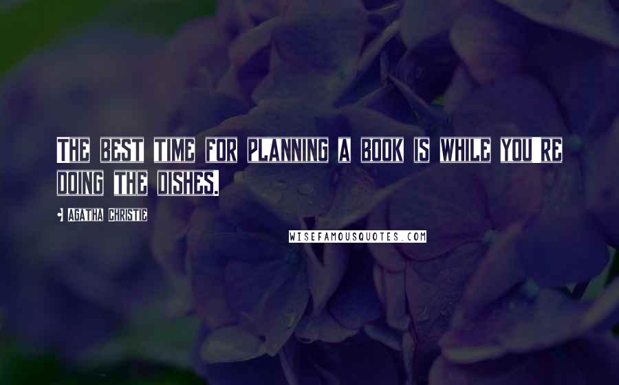 Agatha Christie Quotes: The best time for planning a book is while you're doing the dishes.