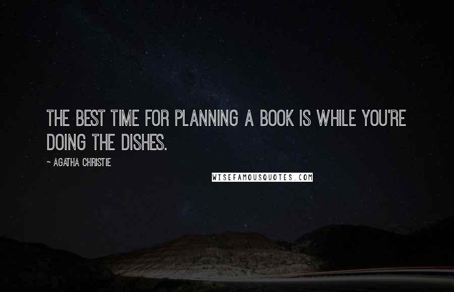 Agatha Christie Quotes: The best time for planning a book is while you're doing the dishes.